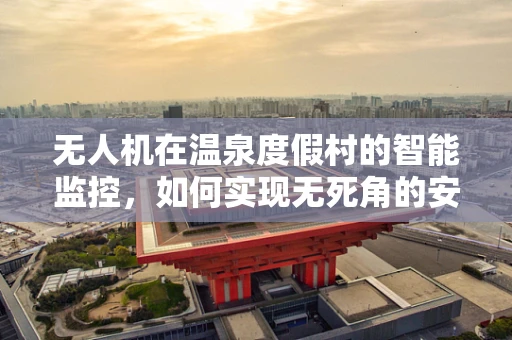 无人机在温泉度假村的智能监控，如何实现无死角的安全巡检？