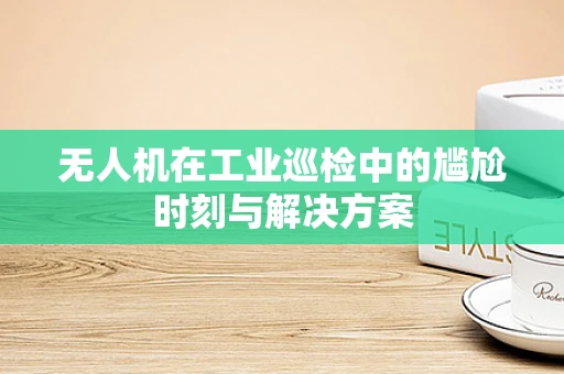 无人机在工业巡检中的尴尬时刻与解决方案