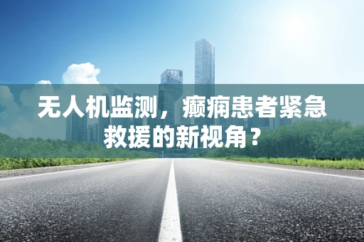 无人机监测，癫痫患者紧急救援的新视角？