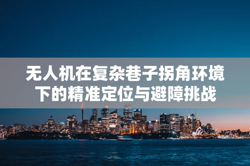 无人机在复杂巷子拐角环境下的精准定位与避障挑战