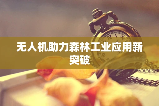 无人机助力森林工业应用新突破