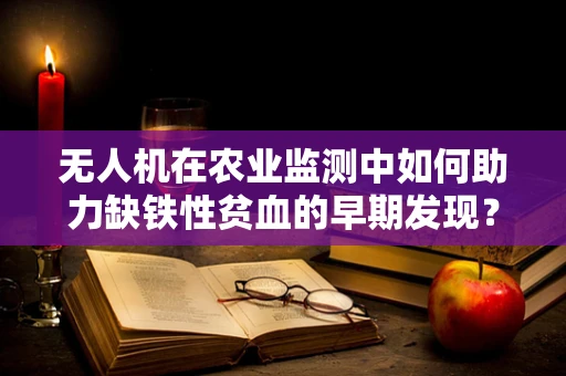 无人机在农业监测中如何助力缺铁性贫血的早期发现？