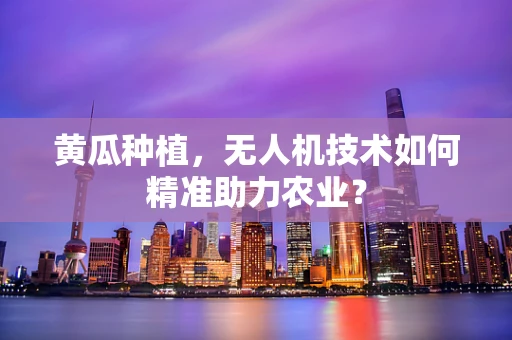 黄瓜种植，无人机技术如何精准助力农业？