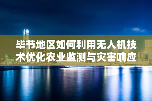 毕节地区如何利用无人机技术优化农业监测与灾害响应？