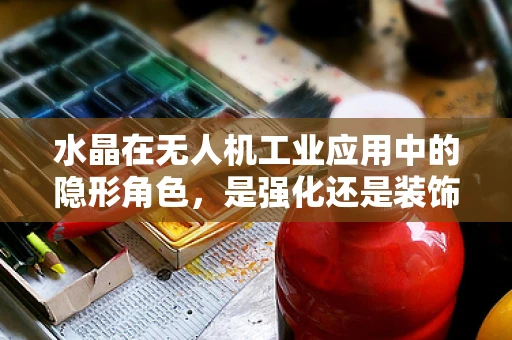 水晶在无人机工业应用中的隐形角色，是强化还是装饰？