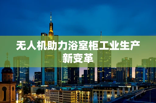 无人机助力浴室柜工业生产新变革