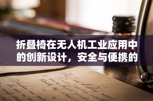折叠椅在无人机工业应用中的创新设计，安全与便携的双重挑战
