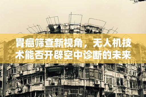 胃癌筛查新视角，无人机技术能否开辟空中诊断的未来？