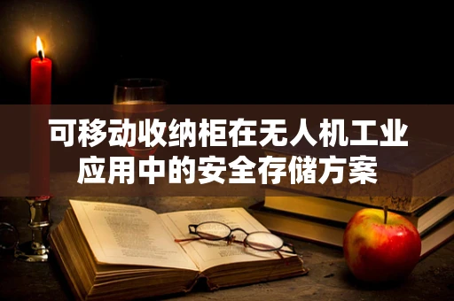 可移动收纳柜在无人机工业应用中的安全存储方案