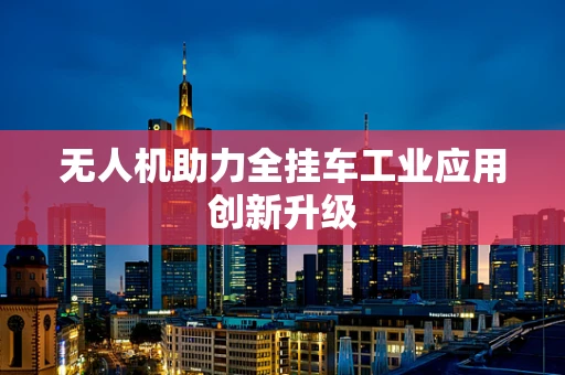 无人机助力全挂车工业应用创新升级