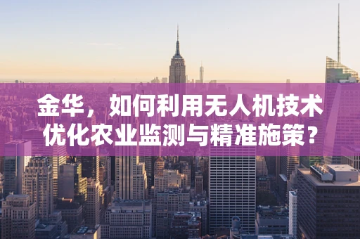 金华，如何利用无人机技术优化农业监测与精准施策？