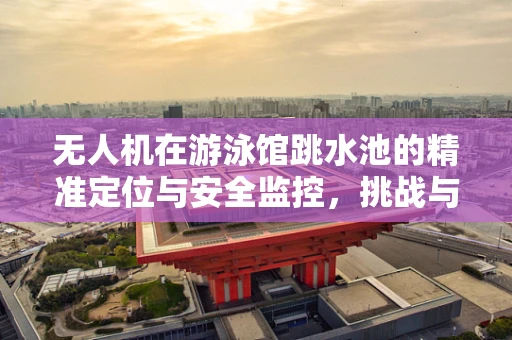 无人机在游泳馆跳水池的精准定位与安全监控，挑战与解决方案？