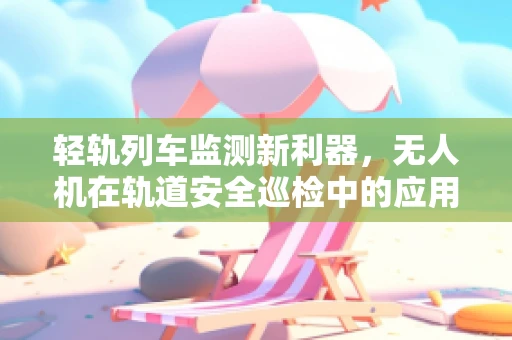 轻轨列车监测新利器，无人机在轨道安全巡检中的应用挑战