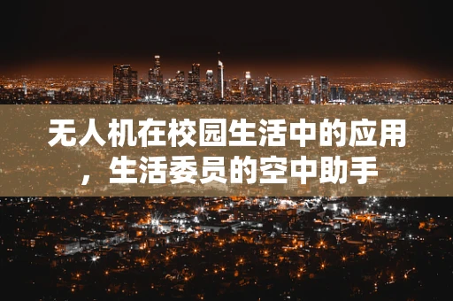 无人机在校园生活中的应用，生活委员的空中助手