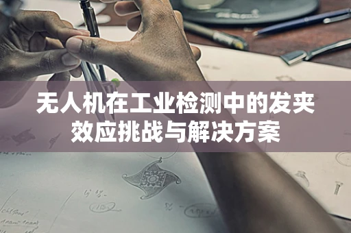 无人机在工业检测中的发夹效应挑战与解决方案