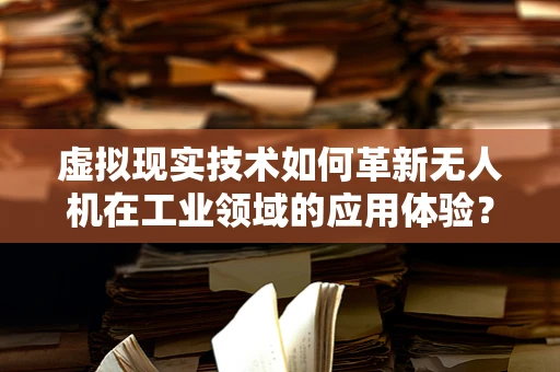 虚拟现实技术如何革新无人机在工业领域的应用体验？