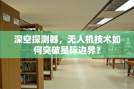 深空探测器，无人机技术如何突破星际边界？
