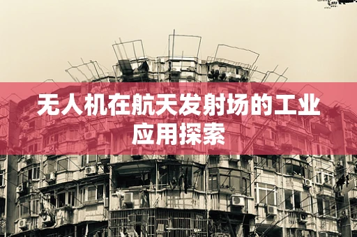 无人机在航天发射场的工业应用探索