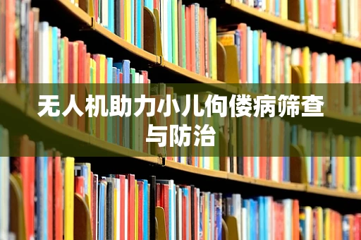 无人机助力小儿佝偻病筛查与防治