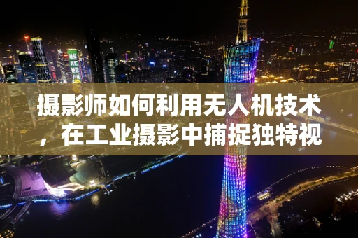 摄影师如何利用无人机技术，在工业摄影中捕捉独特视角？
