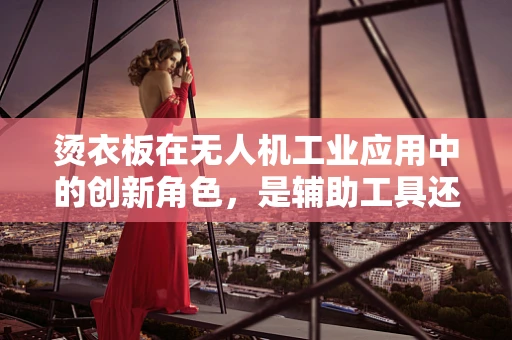 烫衣板在无人机工业应用中的创新角色，是辅助工具还是新设计灵感？