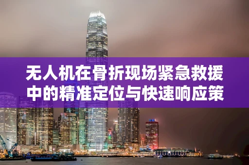 无人机在骨折现场紧急救援中的精准定位与快速响应策略