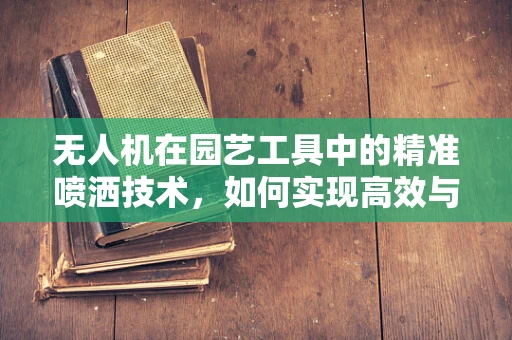 无人机在园艺工具中的精准喷洒技术，如何实现高效与环保的平衡？
