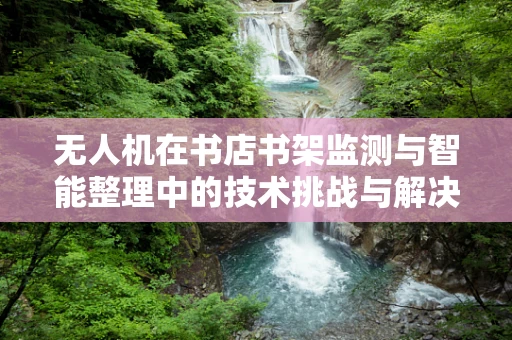 无人机在书店书架监测与智能整理中的技术挑战与解决方案