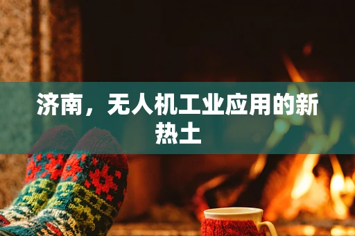 济南，无人机工业应用的新热土
