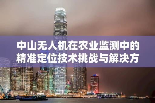 中山无人机在农业监测中的精准定位技术挑战与解决方案