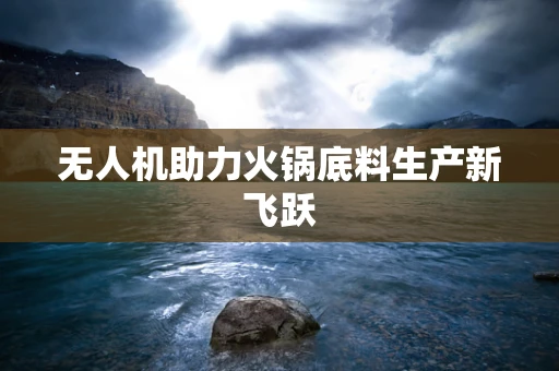 无人机助力火锅底料生产新飞跃