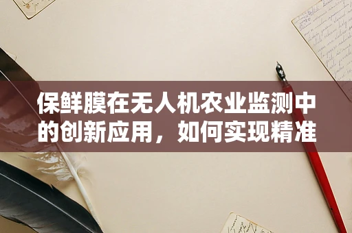 保鲜膜在无人机农业监测中的创新应用，如何实现精准覆盖与效果评估？