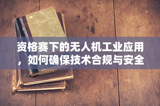 资格赛下的无人机工业应用，如何确保技术合规与安全？