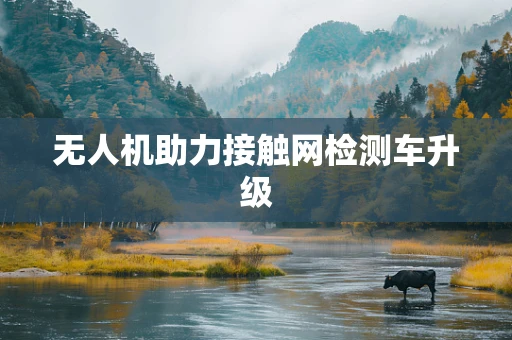 无人机助力接触网检测车升级