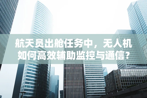 航天员出舱任务中，无人机如何高效辅助监控与通信？