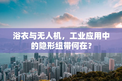 浴衣与无人机，工业应用中的隐形纽带何在？