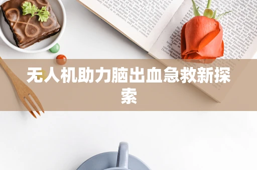 无人机助力脑出血急救新探索