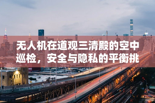 无人机在道观三清殿的空中巡检，安全与隐私的平衡挑战？