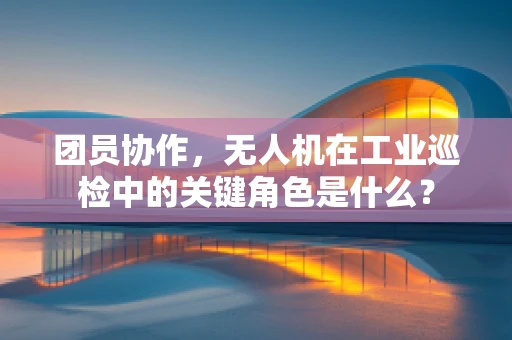 团员协作，无人机在工业巡检中的关键角色是什么？