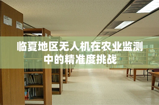临夏地区无人机在农业监测中的精准度挑战