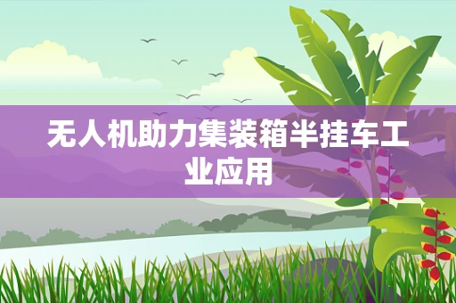 无人机助力集装箱半挂车工业应用