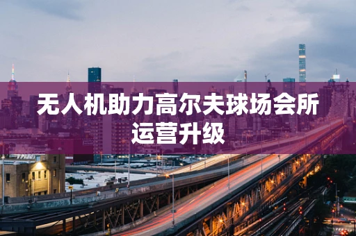 无人机助力高尔夫球场会所运营升级