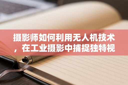 摄影师如何利用无人机技术，在工业摄影中捕捉独特视角？