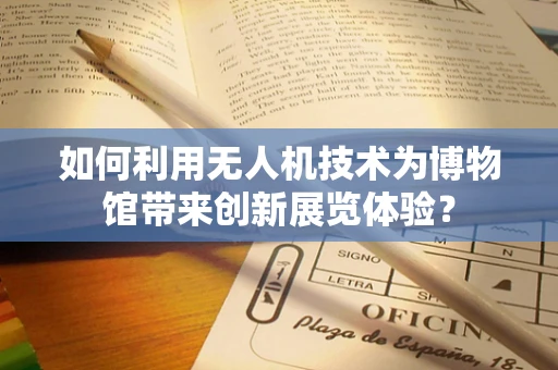 如何利用无人机技术为博物馆带来创新展览体验？