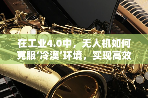 在工业4.0中，无人机如何克服‘冷漠’环境，实现高效交互？