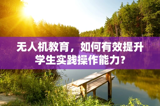 无人机教育，如何有效提升学生实践操作能力？