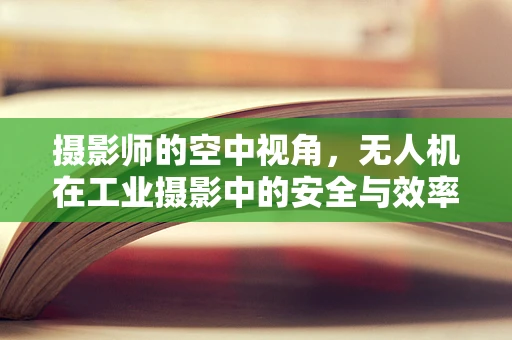 摄影师的空中视角，无人机在工业摄影中的安全与效率平衡