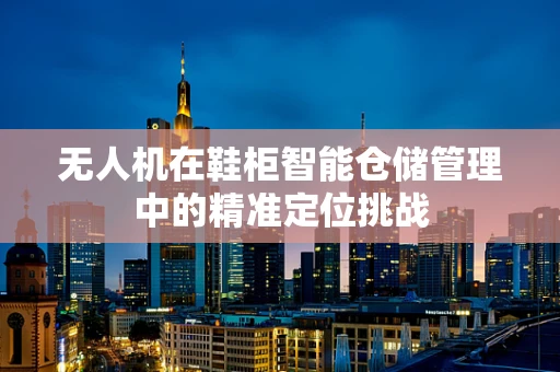 无人机在鞋柜智能仓储管理中的精准定位挑战