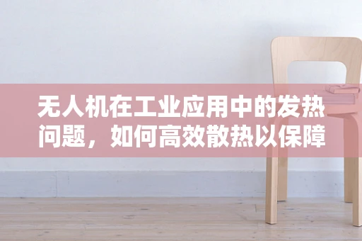 无人机在工业应用中的发热问题，如何高效散热以保障飞行安全？