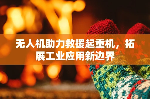 无人机助力救援起重机，拓展工业应用新边界